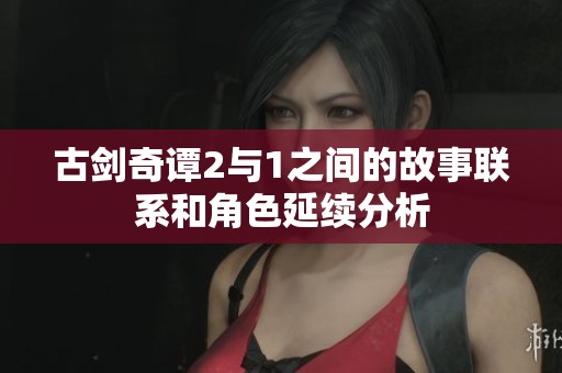 古剑奇谭2与1之间的故事联系和角色延续分析