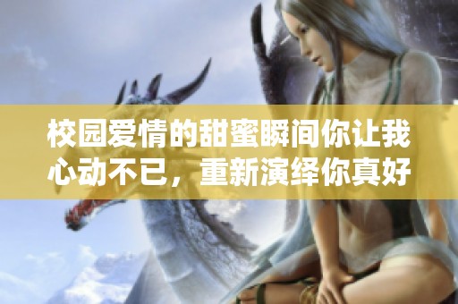 校园爱情的甜蜜瞬间你让我心动不已，重新演绎你真好的故事