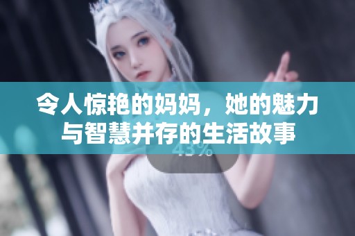 令人惊艳的妈妈，她的魅力与智慧并存的生活故事