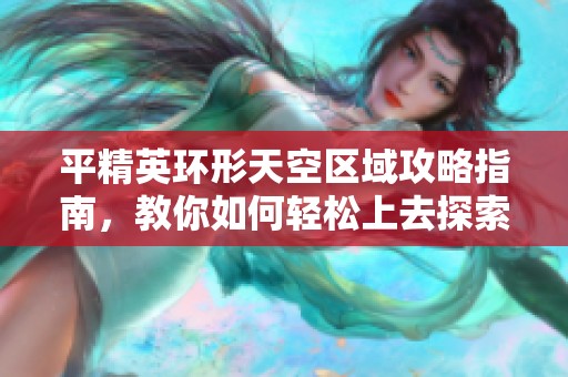 平精英环形天空区域攻略指南，教你如何轻松上去探索探秘