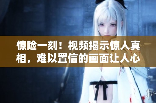 惊险一刻！视频揭示惊人真相，难以置信的画面让人心跳加速