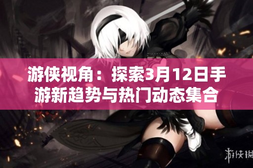 游侠视角：探索3月12日手游新趋势与热门动态集合