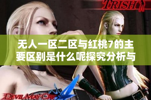 无人一区二区与红桃7的主要区别是什么呢探究分析与解读