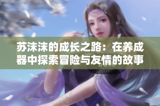 苏沫沫的成长之路：在养成器中探索冒险与友情的故事