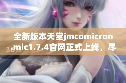 全新版本天堂jmcomicron.mic1.7.4官网正式上线，尽享更多精彩内容与功能