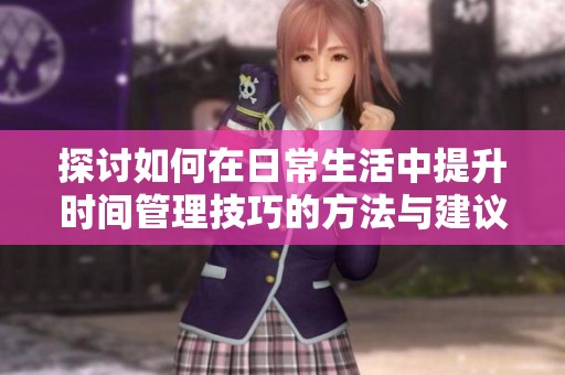探讨如何在日常生活中提升时间管理技巧的方法与建议
