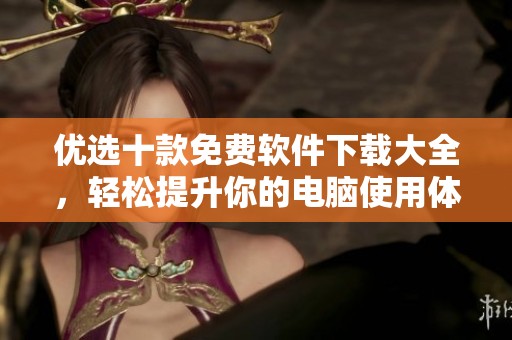 优选十款免费软件下载大全，轻松提升你的电脑使用体验与效率