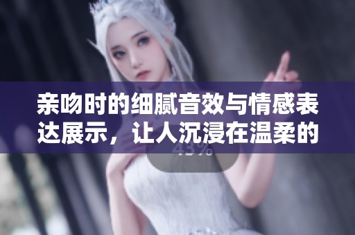 亲吻时的细腻音效与情感表达展示，让人沉浸在温柔的氛围中