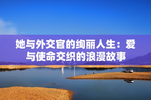 她与外交官的绚丽人生：爱与使命交织的浪漫故事