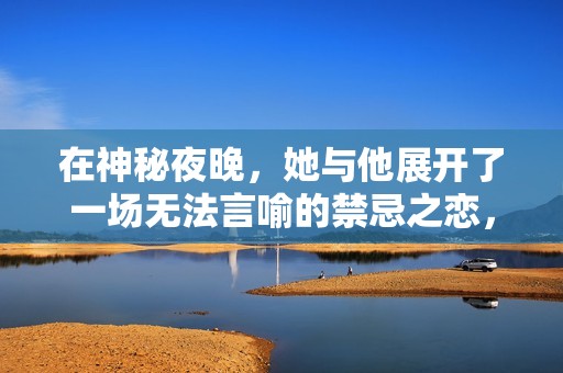 在神秘夜晚，她与他展开了一场无法言喻的禁忌之恋，欲望缠绵不已