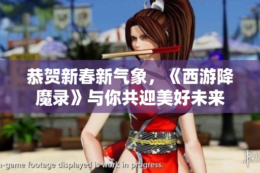 恭贺新春新气象，《西游降魔录》与你共迎美好未来