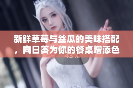 新鲜草莓与丝瓜的美味搭配，向日葵为你的餐桌增添色彩与活力