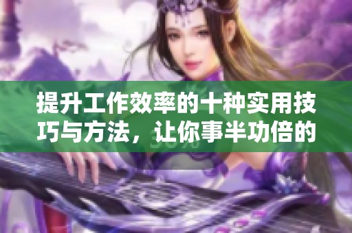 提升工作效率的十种实用技巧与方法，让你事半功倍的秘诀解析