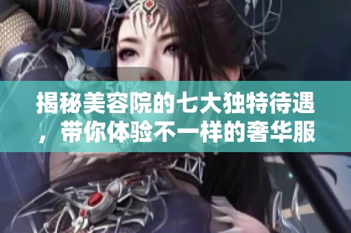 揭秘美容院的七大独特待遇，带你体验不一样的奢华服务与护理