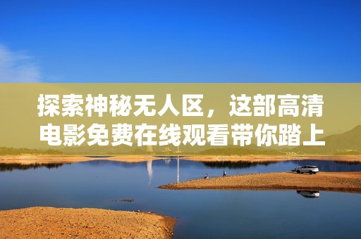 探索神秘无人区，这部高清电影免费在线观看带你踏上冒险之旅
