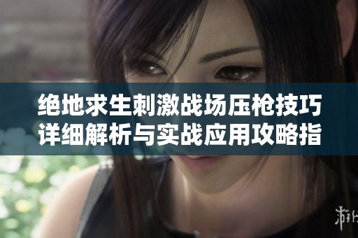 绝地求生刺激战场压枪技巧详细解析与实战应用攻略指南
