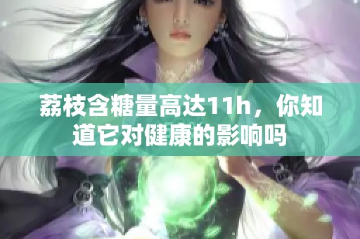 荔枝含糖量高达11h，你知道它对健康的影响吗