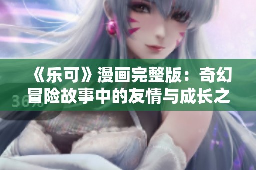 《乐可》漫画完整版：奇幻冒险故事中的友情与成长之旅探索