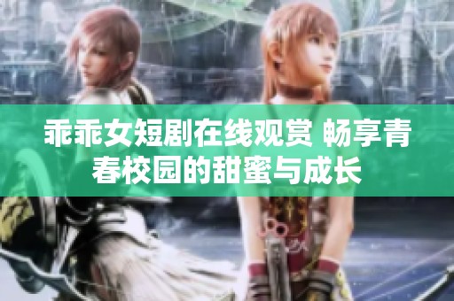 乖乖女短剧在线观赏 畅享青春校园的甜蜜与成长