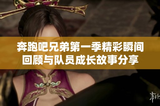 奔跑吧兄弟第一季精彩瞬间回顾与队员成长故事分享