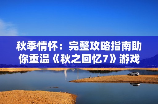 秋季情怀：完整攻略指南助你重温《秋之回忆7》游戏体验