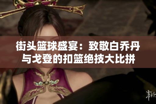 街头篮球盛宴：致敬白乔丹与戈登的扣篮绝技大比拼