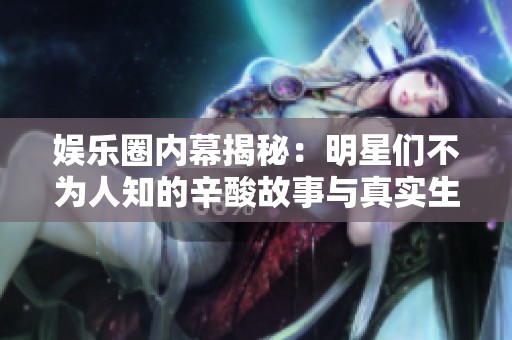 娱乐圈内幕揭秘：明星们不为人知的辛酸故事与真实生活