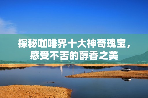 探秘咖啡界十大神奇瑰宝，感受不苦的醇香之美