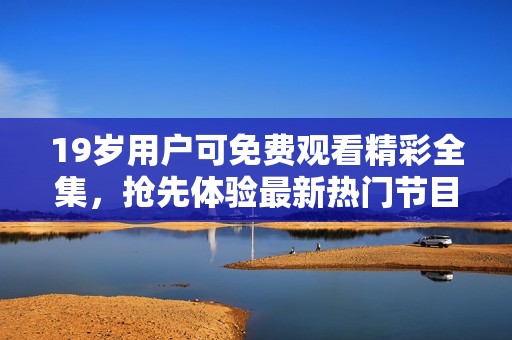 19岁用户可免费观看精彩全集，抢先体验最新热门节目！