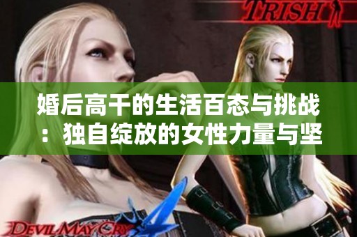 婚后高干的生活百态与挑战：独自绽放的女性力量与坚韧之美