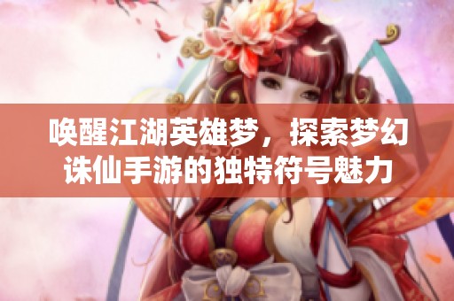 唤醒江湖英雄梦，探索梦幻诛仙手游的独特符号魅力
