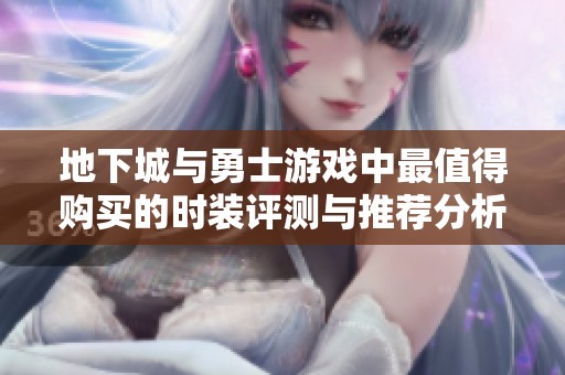 地下城与勇士游戏中最值得购买的时装评测与推荐分析