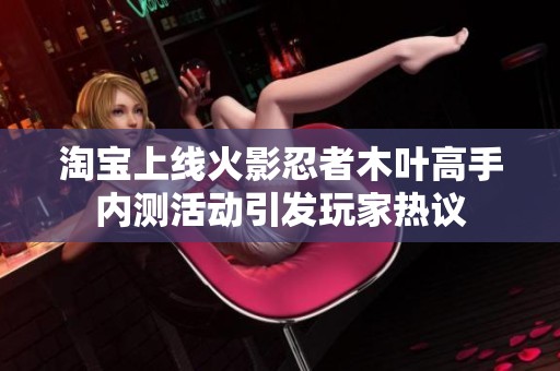 淘宝上线火影忍者木叶高手内测活动引发玩家热议