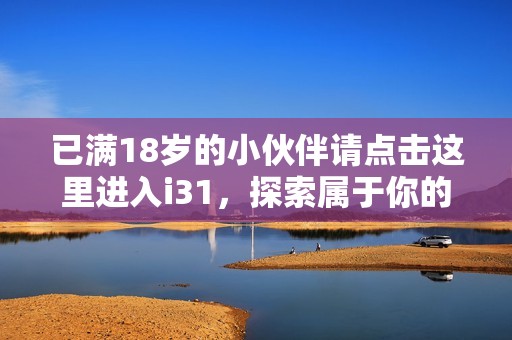 已满18岁的小伙伴请点击这里进入i31，探索属于你的世界！