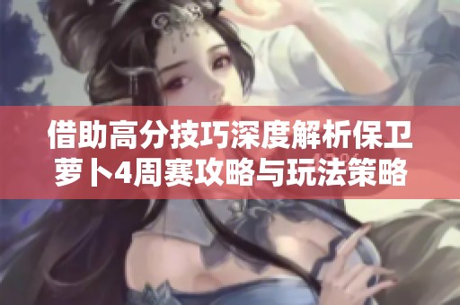借助高分技巧深度解析保卫萝卜4周赛攻略与玩法策略