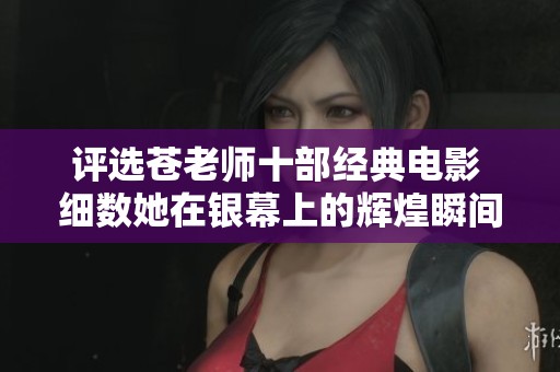 评选苍老师十部经典电影 细数她在银幕上的辉煌瞬间