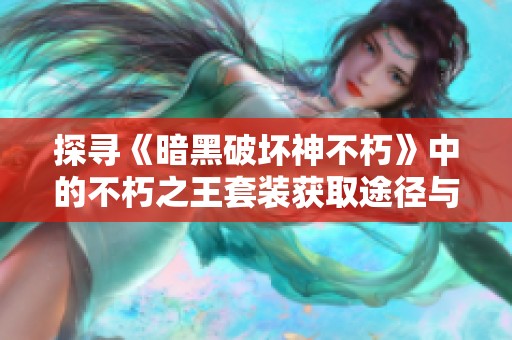探寻《暗黑破坏神不朽》中的不朽之王套装获取途径与新活动详情