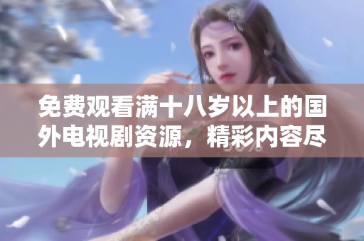 免费观看满十八岁以上的国外电视剧资源，精彩内容尽在掌握之中