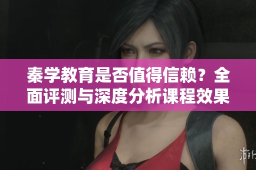 秦学教育是否值得信赖？全面评测与深度分析课程效果与服务质量