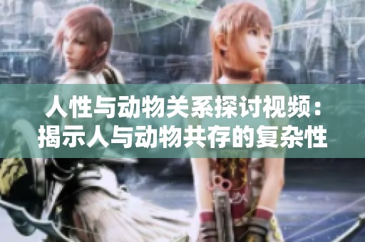 人性与动物关系探讨视频：揭示人与动物共存的复杂性与道德思考