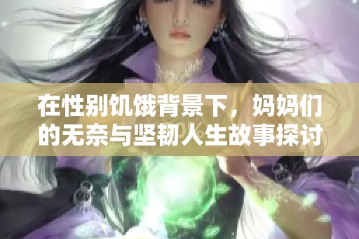 在性别饥饿背景下，妈妈们的无奈与坚韧人生故事探讨