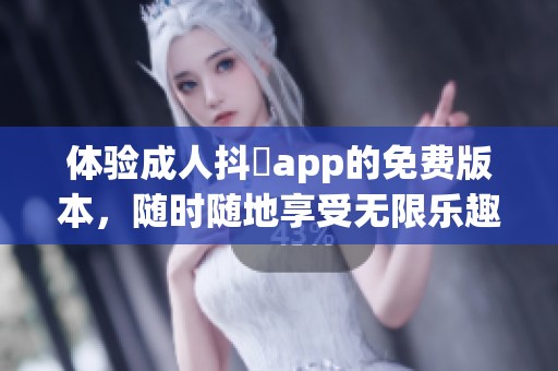 体验成人抖抈app的免费版本，随时随地享受无限乐趣和精彩内容