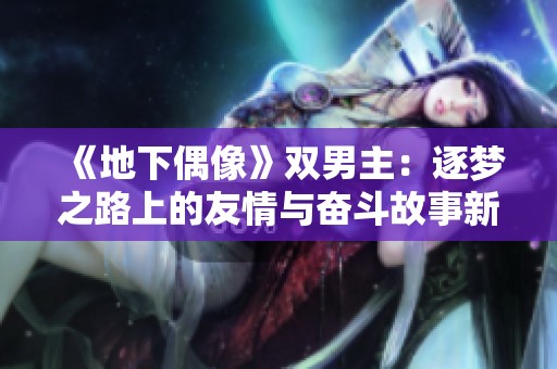《地下偶像》双男主：逐梦之路上的友情与奋斗故事新篇章