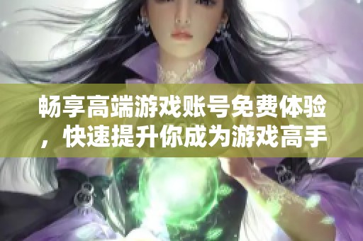 畅享高端游戏账号免费体验，快速提升你成为游戏高手的机会