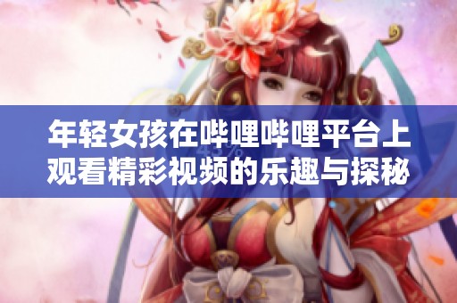 年轻女孩在哔哩哔哩平台上观看精彩视频的乐趣与探秘