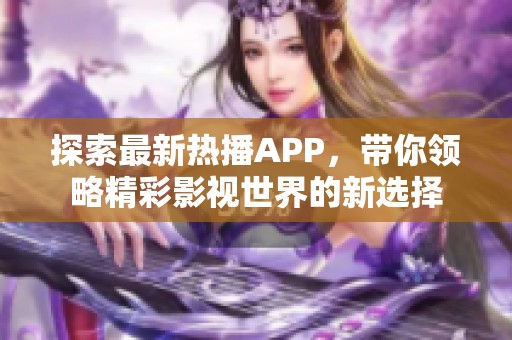 探索最新热播APP，带你领略精彩影视世界的新选择