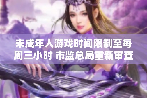 未成年人游戏时间限制至每周三小时 市监总局重新审查美团收购摩托车业务