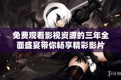 免费观看影视资源的三年全面盛宴带你畅享精彩影片