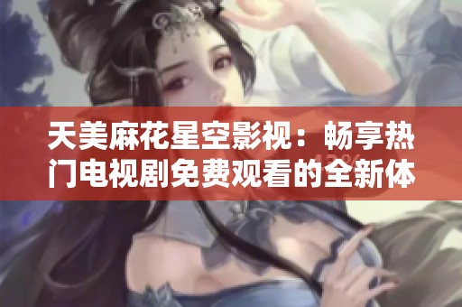 天美麻花星空影视：畅享热门电视剧免费观看的全新体验