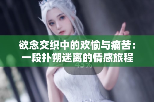 欲念交织中的欢愉与痛苦：一段扑朔迷离的情感旅程